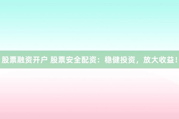 股票融资开户 股票安全配资：稳健投资，放大收益！