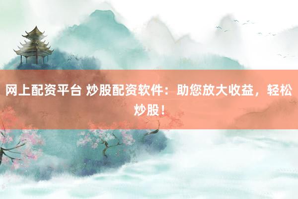 网上配资平台 炒股配资软件：助您放大收益，轻松炒股！