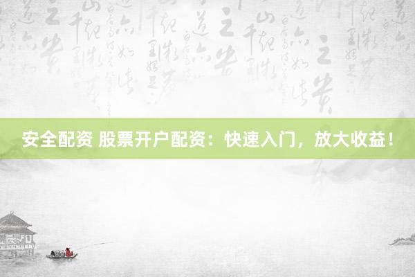 安全配资 股票开户配资：快速入门，放大收益！