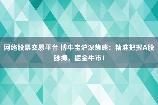 网络股票交易平台 博牛宝沪深策略：精准把握A股脉搏，掘金牛市！