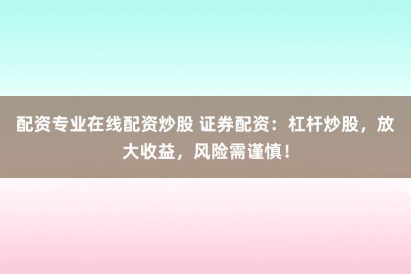 配资专业在线配资炒股 证券配资：杠杆炒股，放大收益，风险需谨慎！