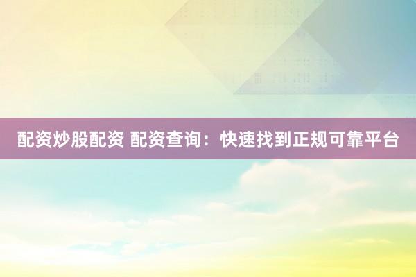 配资炒股配资 配资查询：快速找到正规可靠平台