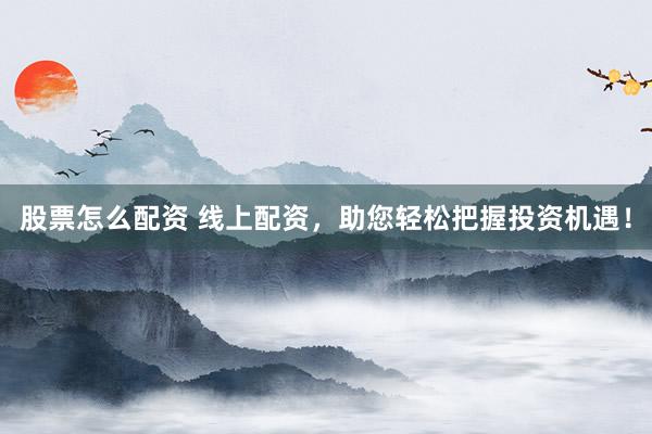 股票怎么配资 线上配资，助您轻松把握投资机遇！