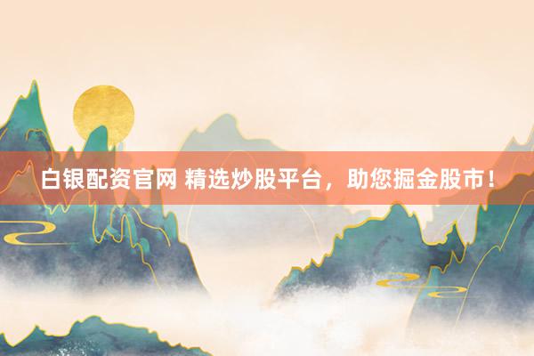 白银配资官网 精选炒股平台，助您掘金股市！