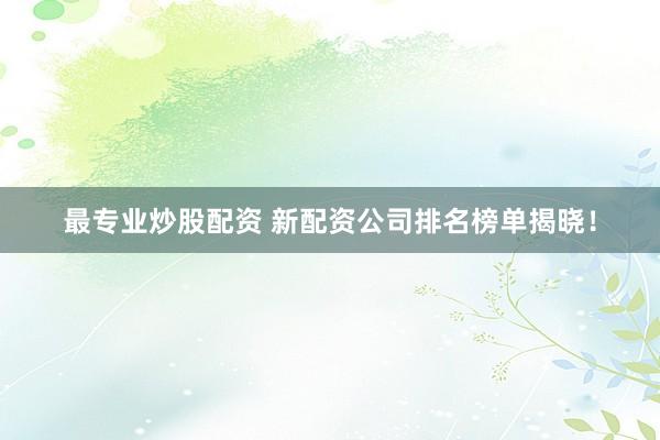 最专业炒股配资 新配资公司排名榜单揭晓！