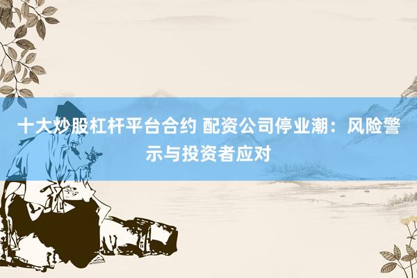 十大炒股杠杆平台合约 配资公司停业潮：风险警示与投资者应对