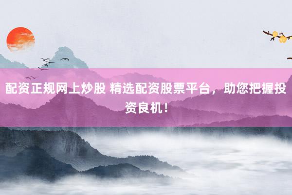 配资正规网上炒股 精选配资股票平台，助您把握投资良机！