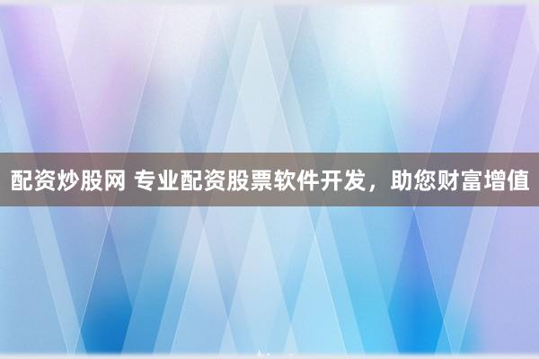 配资炒股网 专业配资股票软件开发，助您财富增值