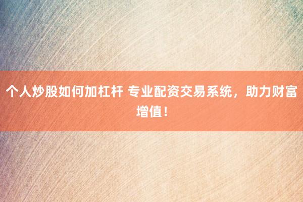 个人炒股如何加杠杆 专业配资交易系统，助力财富增值！