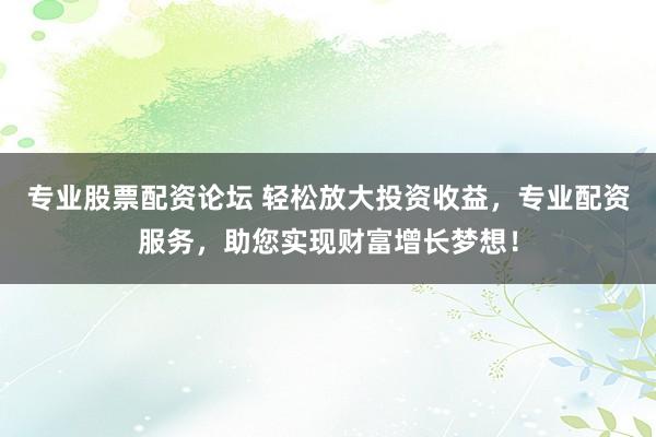 专业股票配资论坛 轻松放大投资收益，专业配资服务，助您实现财富增长梦想！
