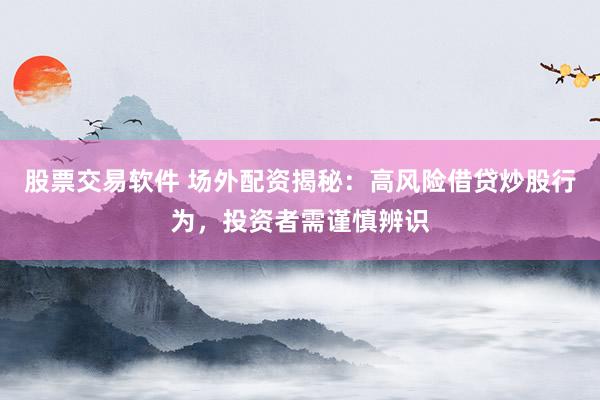 股票交易软件 场外配资揭秘：高风险借贷炒股行为，投资者需谨慎辨识