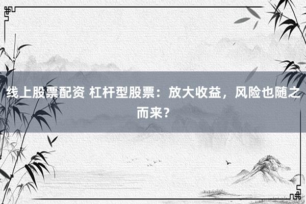线上股票配资 杠杆型股票：放大收益，风险也随之而来？