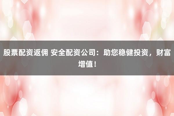 股票配资返佣 安全配资公司：助您稳健投资，财富增值！