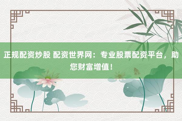 正规配资炒股 配资世界网：专业股票配资平台，助您财富增值！