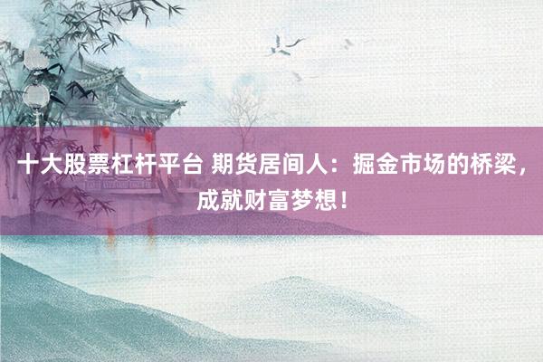 十大股票杠杆平台 期货居间人：掘金市场的桥梁，成就财富梦想！