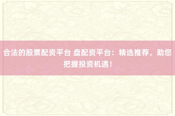 合法的股票配资平台 盘配资平台：精选推荐，助您把握投资机遇！