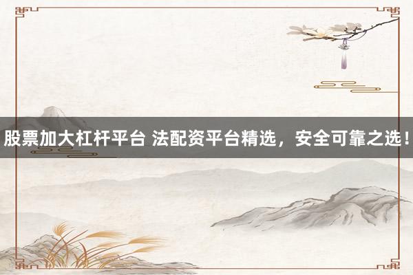 股票加大杠杆平台 法配资平台精选，安全可靠之选！