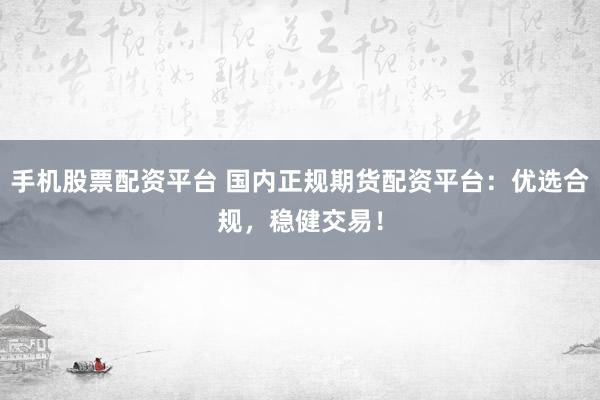 手机股票配资平台 国内正规期货配资平台：优选合规，稳健交易！
