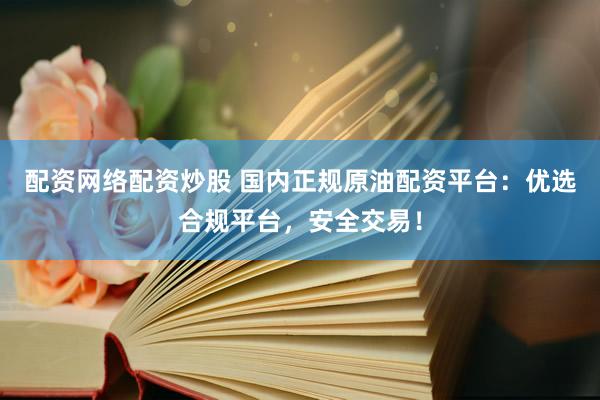 配资网络配资炒股 国内正规原油配资平台：优选合规平台，安全交易！