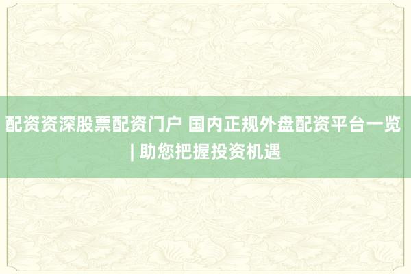 配资资深股票配资门户 国内正规外盘配资平台一览 | 助您把握投资机遇