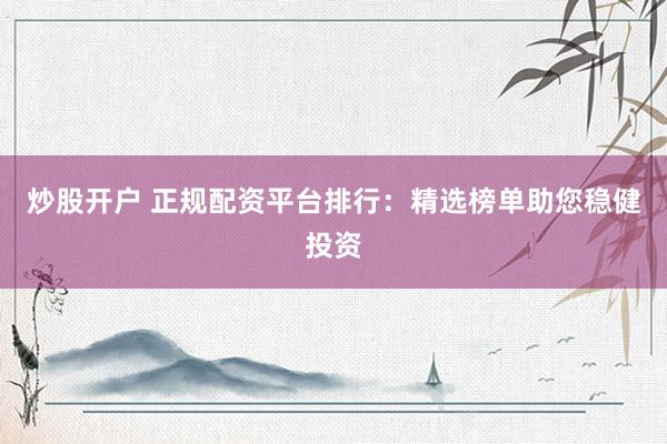 炒股开户 正规配资平台排行：精选榜单助您稳健投资