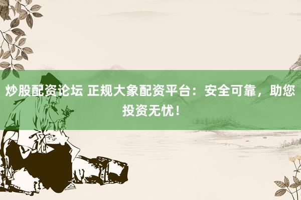 炒股配资论坛 正规大象配资平台：安全可靠，助您投资无忧！