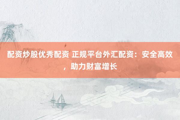 配资炒股优秀配资 正规平台外汇配资：安全高效，助力财富增长
