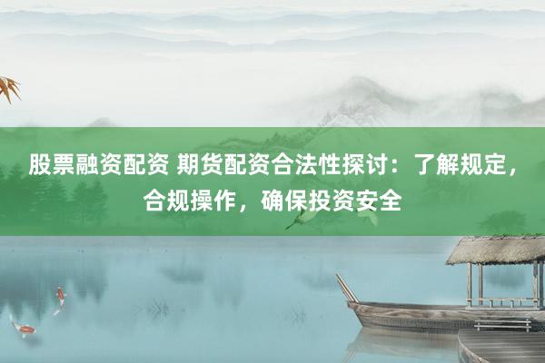股票融资配资 期货配资合法性探讨：了解规定，合规操作，确保投资安全
