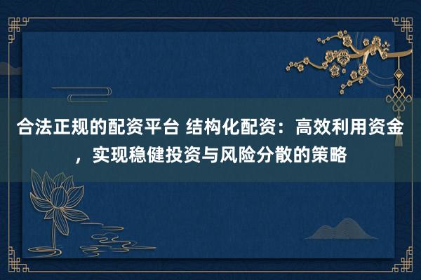 合法正规的配资平台 结构化配资：高效利用资金，实现稳健投资与风险分散的策略