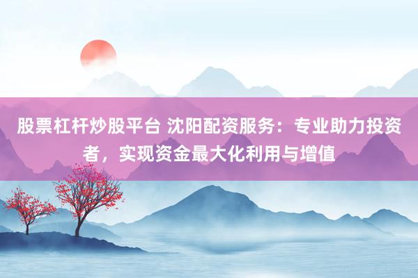 股票杠杆炒股平台 沈阳配资服务：专业助力投资者，实现资金最大化利用与增值
