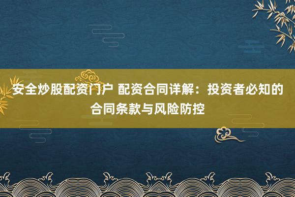 安全炒股配资门户 配资合同详解：投资者必知的合同条款与风险防控