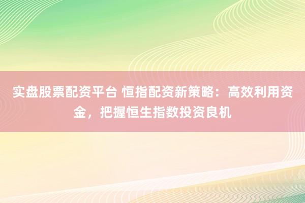 实盘股票配资平台 恒指配资新策略：高效利用资金，把握恒生指数投资良机