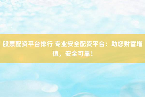 股票配资平台排行 专业安全配资平台：助您财富增值，安全可靠！