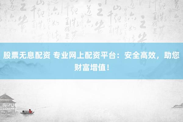 股票无息配资 专业网上配资平台：安全高效，助您财富增值！