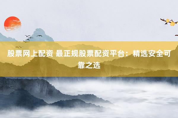股票网上配资 最正规股票配资平台：精选安全可靠之选
