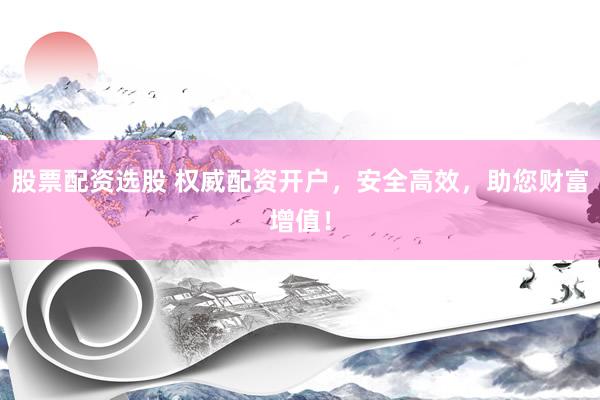 股票配资选股 权威配资开户，安全高效，助您财富增值！