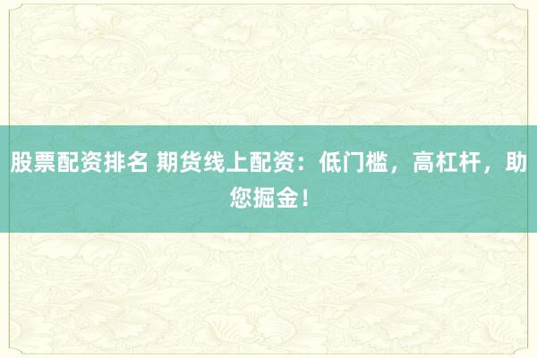 股票配资排名 期货线上配资：低门槛，高杠杆，助您掘金！