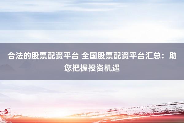合法的股票配资平台 全国股票配资平台汇总：助您把握投资机遇