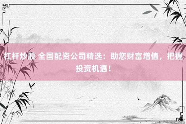 杠杆炒股 全国配资公司精选：助您财富增值，把握投资机遇！