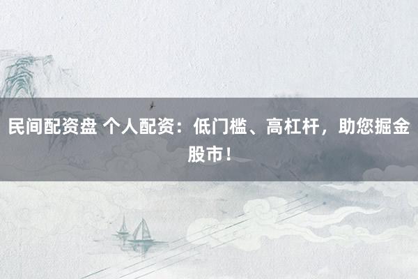 民间配资盘 个人配资：低门槛、高杠杆，助您掘金股市！
