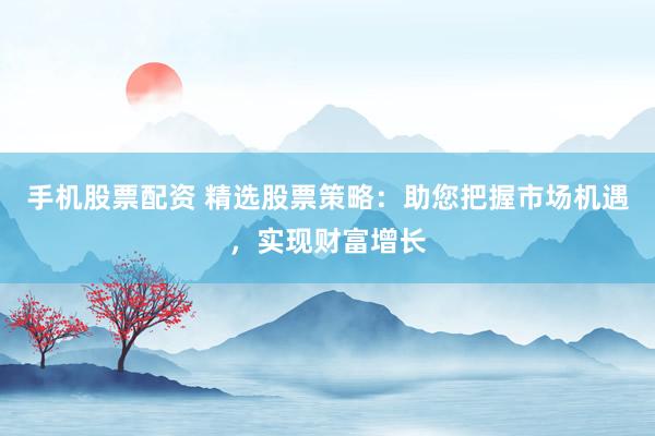 手机股票配资 精选股票策略：助您把握市场机遇，实现财富增长