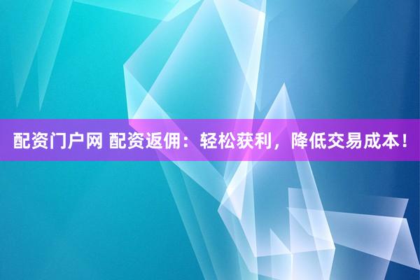 配资门户网 配资返佣：轻松获利，降低交易成本！