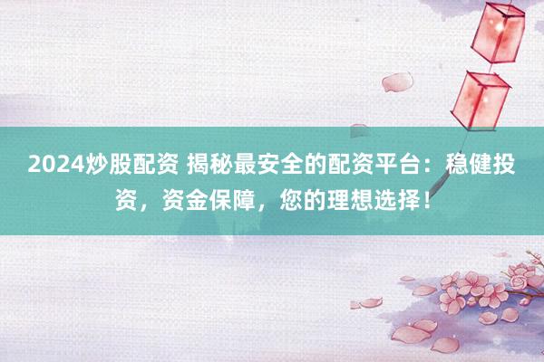 2024炒股配资 揭秘最安全的配资平台：稳健投资，资金保障，您的理想选择！