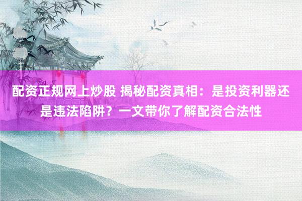 配资正规网上炒股 揭秘配资真相：是投资利器还是违法陷阱？一文带你了解配资合法性
