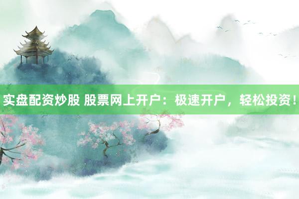 实盘配资炒股 股票网上开户：极速开户，轻松投资！