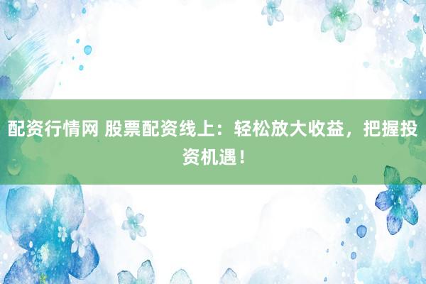 配资行情网 股票配资线上：轻松放大收益，把握投资机遇！