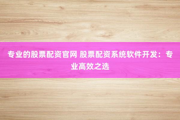 专业的股票配资官网 股票配资系统软件开发：专业高效之选