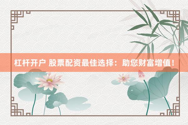 杠杆开户 股票配资最佳选择：助您财富增值！