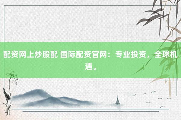 配资网上炒股配 国际配资官网：专业投资，全球机遇。