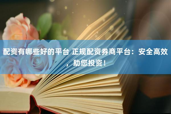 配资有哪些好的平台 正规配资券商平台：安全高效，助您投资！